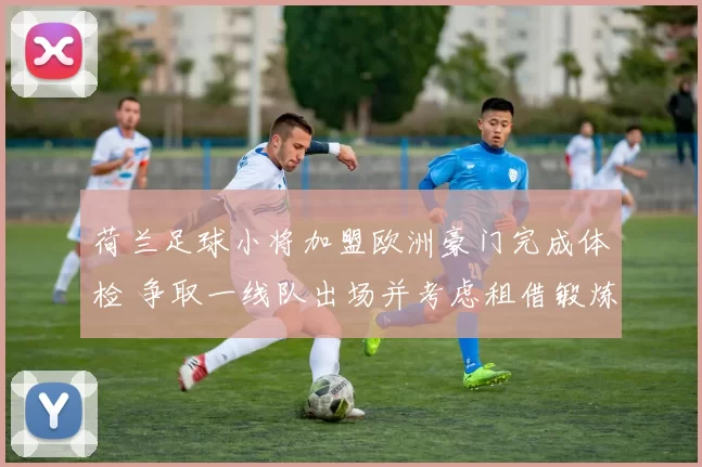 荷兰足球小将加盟欧洲豪门完成体检 争取一线队出场并考虑租借锻炼