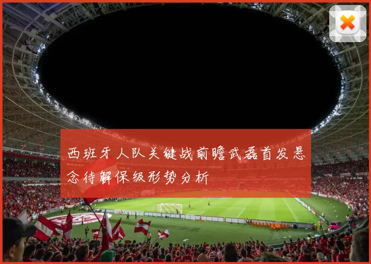 西班牙人队关键战前瞻武磊首发悬念待解保级形势分析