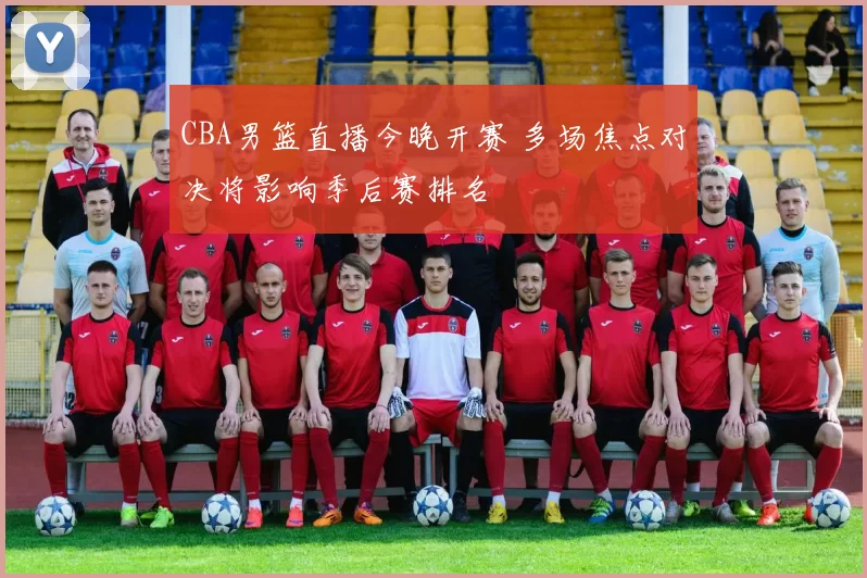 CBA男篮直播今晚开赛 多场焦点对决将影响季后赛排名