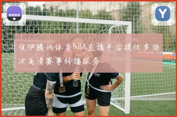 佳伊腾讯体育NBA直播平台提供多场次高清赛事转播服务