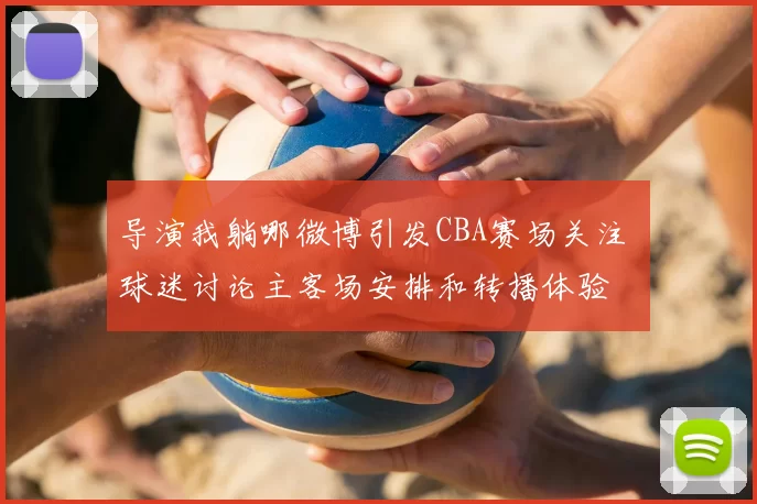 导演我躺哪微博引发CBA赛场关注 球迷讨论主客场安排和转播体验