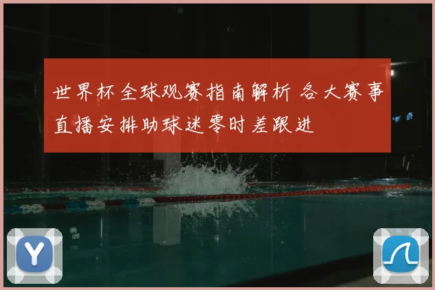 世界杯全球观赛指南解析 各大赛事直播安排助球迷零时差跟进