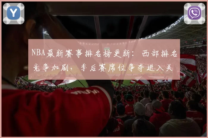 NBA最新赛事排名榜更新：西部排名竞争加剧，季后赛席位争夺进入关键阶段
