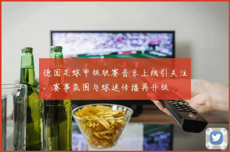德国足球甲级联赛音乐上线引关注，赛事氛围与球迷传播再升级