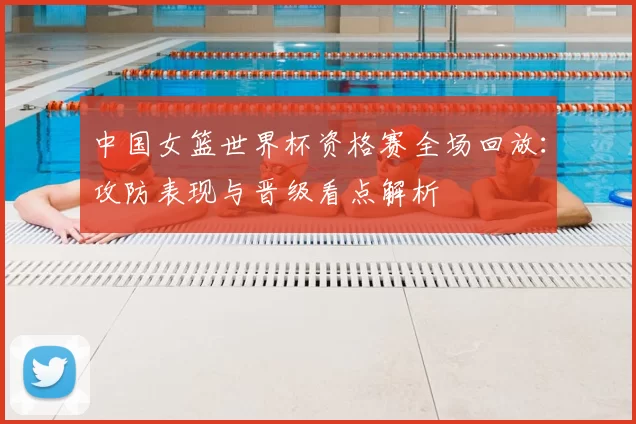 中国女篮世界杯资格赛全场回放：攻防表现与晋级看点解析