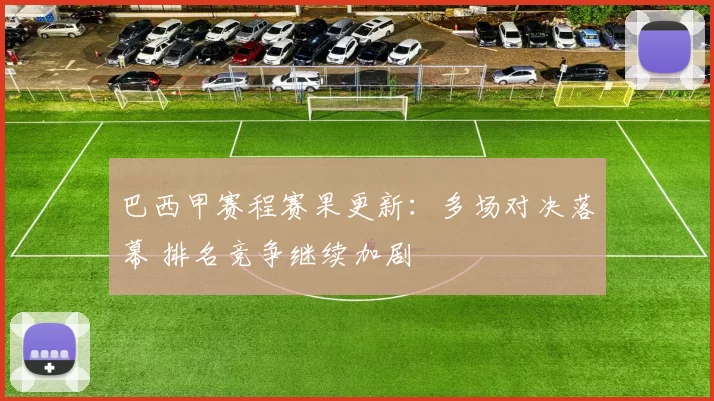 巴西甲赛程赛果更新：多场对决落幕 排名竞争继续加剧