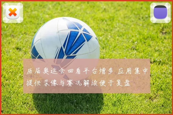 历届奥运会回看平台增多 应用集中提供录像与赛况解读便于复盘