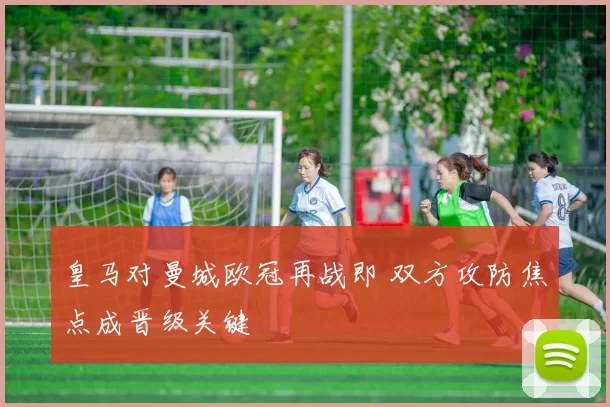 皇马对曼城欧冠再战即 双方攻防焦点成晋级关键