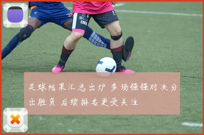 足球结果汇总出炉 多场强强对决分出胜负 后续排名更受关注