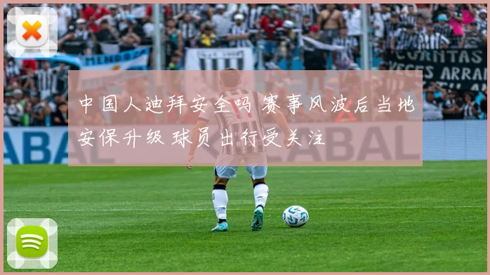 中国人迪拜安全吗 赛事风波后当地安保升级 球员出行受关注