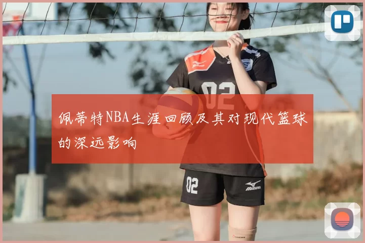 佩蒂特NBA生涯回顾及其对现代篮球的深远影响