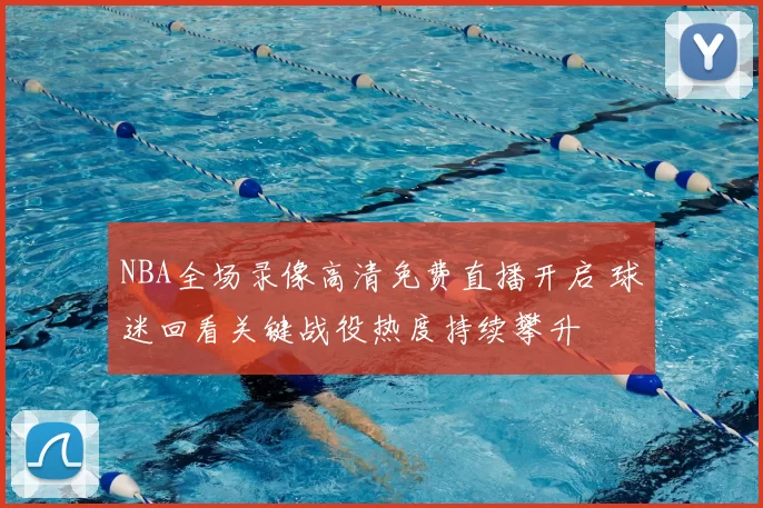 NBA全场录像高清免费直播开启 球迷回看关键战役热度持续攀升