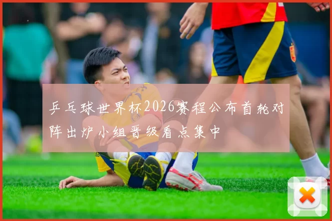 乒乓球世界杯2026赛程公布首轮对阵出炉小组晋级看点集中