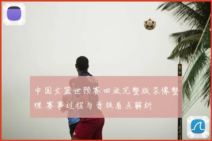中国女篮世预赛回放完整版录像整理 赛事过程与晋级看点解析