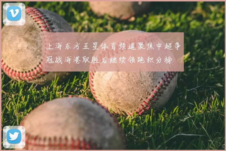 上海东方五星体育频道聚焦中超争冠战海港取胜后继续领跑积分榜