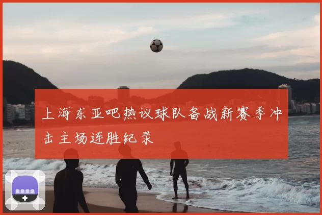 上海东亚吧热议球队备战新赛季冲击主场连胜纪录