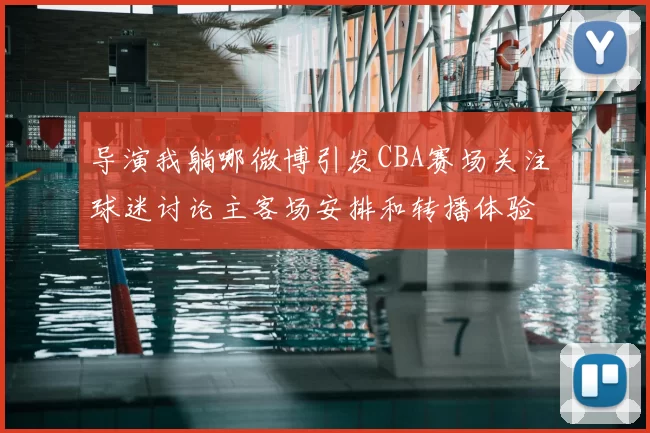 导演我躺哪微博引发CBA赛场关注 球迷讨论主客场安排和转播体验