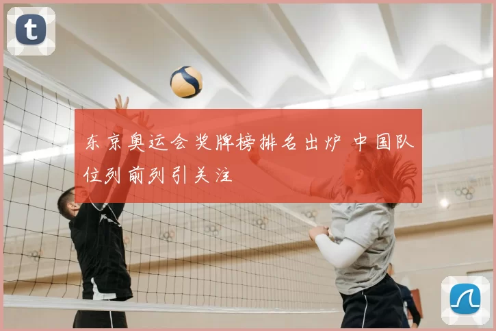 东京奥运会奖牌榜排名出炉 中国队位列前列引关注