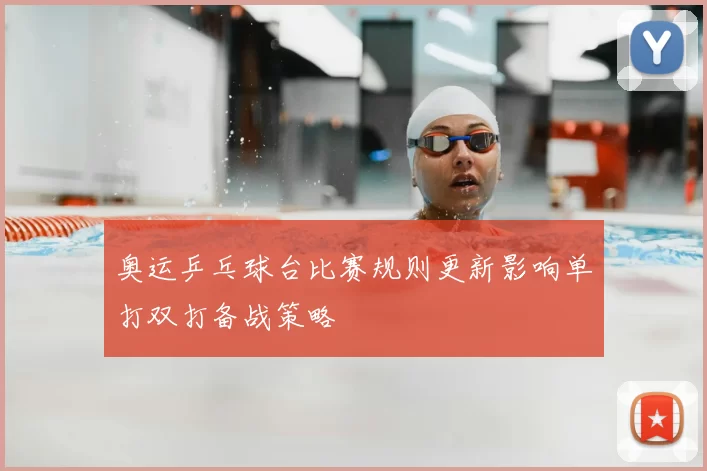 奥运乒乓球台比赛规则更新影响单打双打备战策略