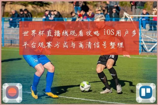 世界杯直播线观看攻略 iOS用户多平台观赛方式与高清信号整理