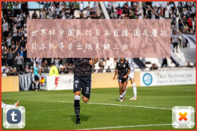 世界杯中国队对日本直播 国足鏖战日本队争夺出线关键三分