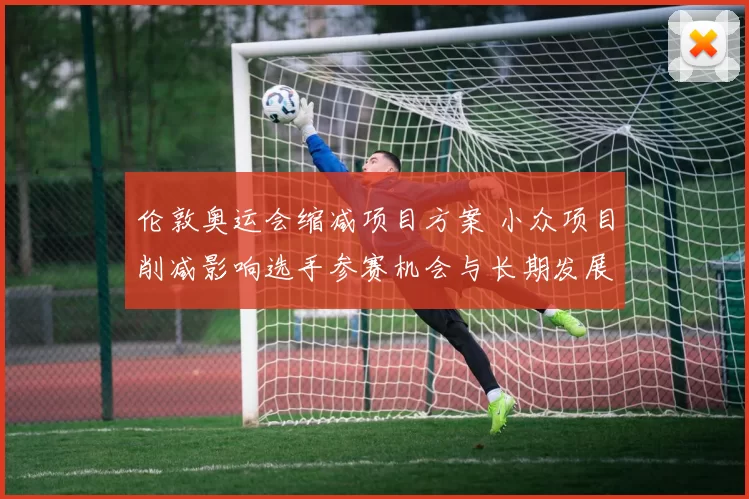 伦敦奥运会缩减项目方案 小众项目削减影响选手参赛机会与长期发展