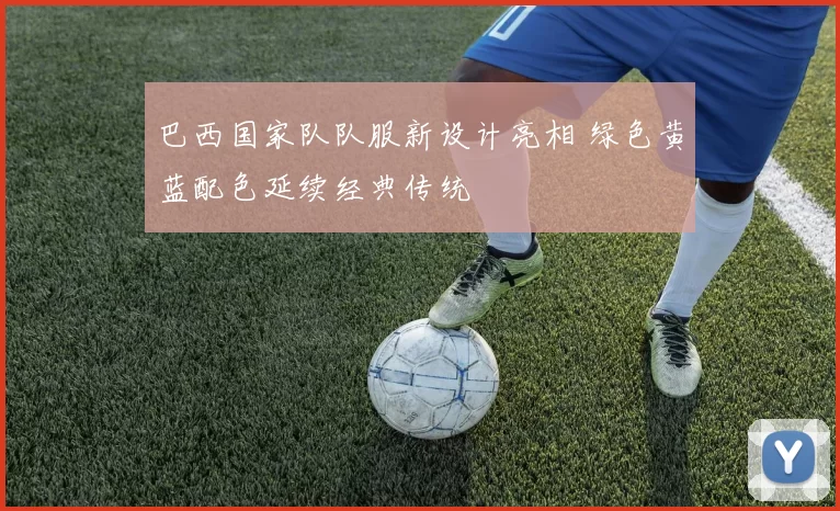 巴西国家队队服新设计亮相 绿色黄蓝配色延续经典传统