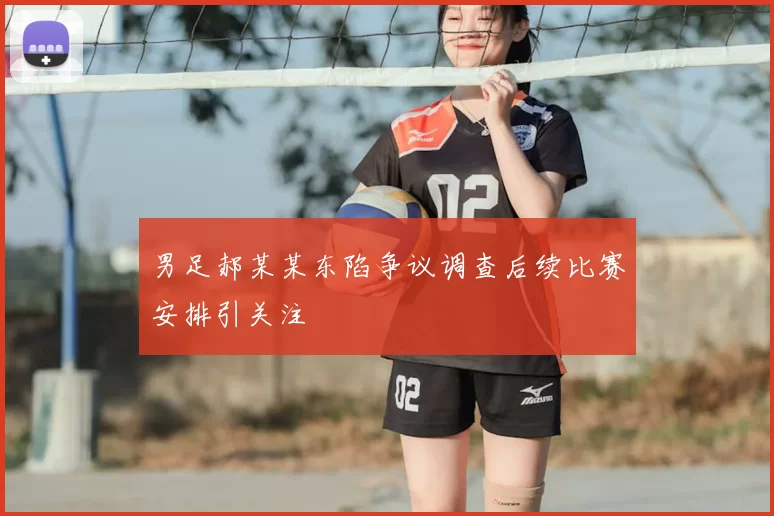男足郝某某东陷争议调查后续比赛安排引关注