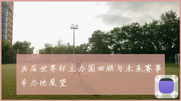历届世界杯主办国回顾与未来赛事举办地展望