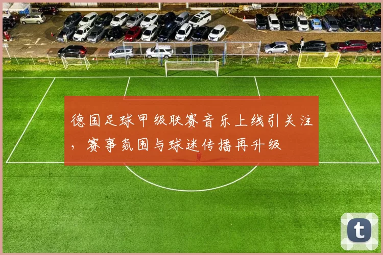 德国足球甲级联赛音乐上线引关注，赛事氛围与球迷传播再升级