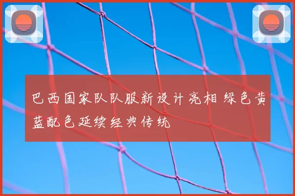 巴西国家队队服新设计亮相 绿色黄蓝配色延续经典传统