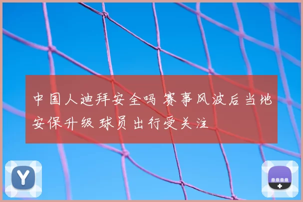 中国人迪拜安全吗 赛事风波后当地安保升级 球员出行受关注