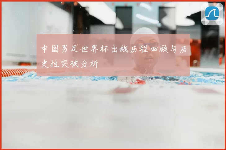 中国男足世界杯出线历程回顾与历史性突破分析