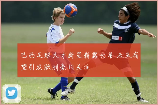 巴西足球天才新星崭露头角 未来有望引发欧洲豪门关注