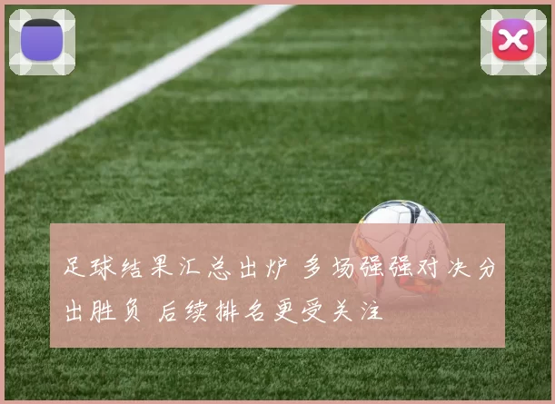 足球结果汇总出炉 多场强强对决分出胜负 后续排名更受关注