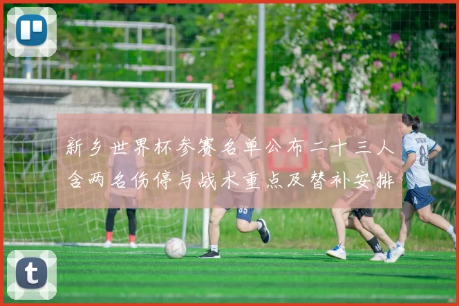 新乡世界杯参赛名单公布二十三人含两名伤停与战术重点及替补安排