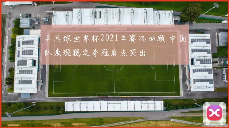 乒乓球世界杯2021年赛况回顾 中国队表现稳定夺冠看点突出