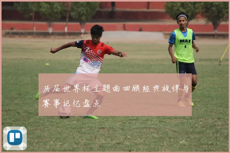 历届世界杯主题曲回顾经典旋律与赛事记忆盘点