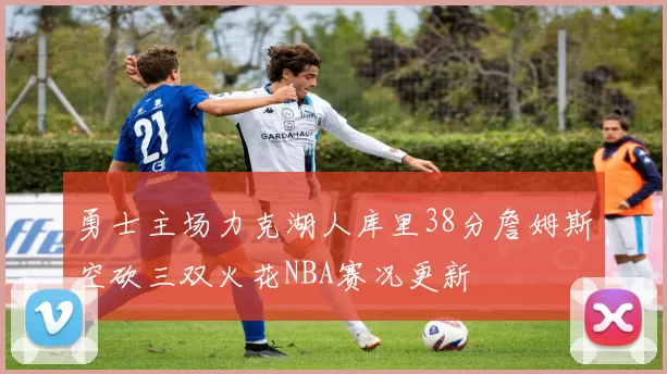勇士主场力克湖人库里38分詹姆斯空砍三双火花NBA赛况更新