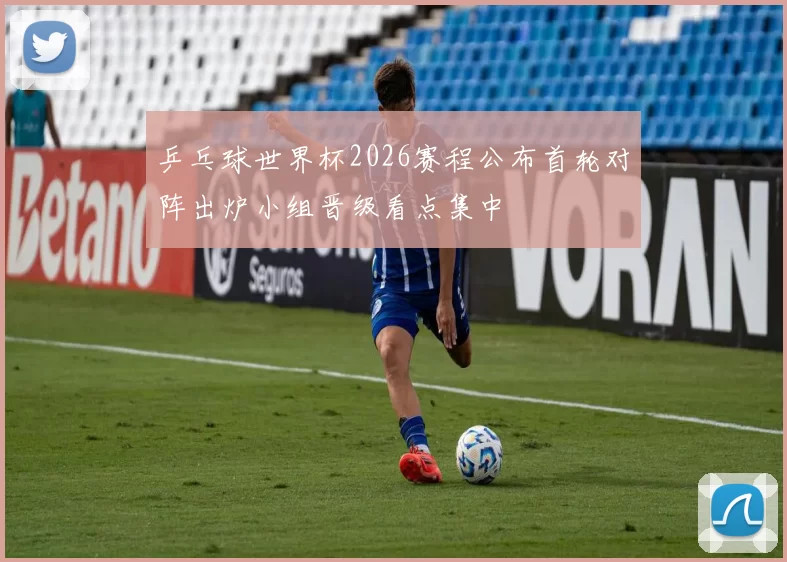 乒乓球世界杯2026赛程公布首轮对阵出炉小组晋级看点集中