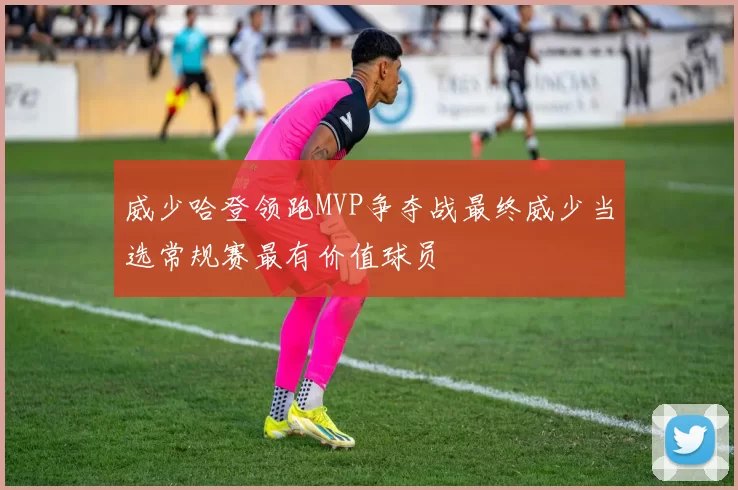 威少哈登领跑MVP争夺战最终威少当选常规赛最有价值球员