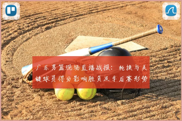 广东男篮现场直播战报：轮换与关键球员得分影响胜负及季后赛形势