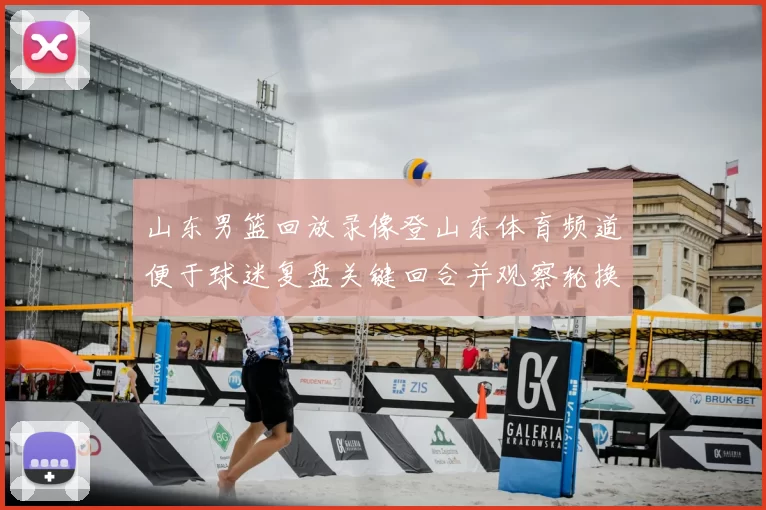 山东男篮回放录像登山东体育频道便于球迷复盘关键回合并观察轮换变化