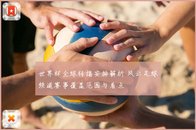 世界杯全球转播安排解析 风云足球频道赛事覆盖范围与看点