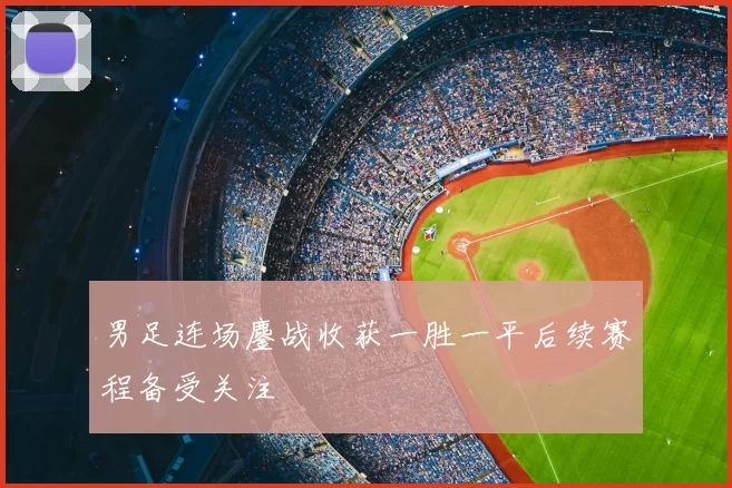 男足连场鏖战收获一胜一平后续赛程备受关注