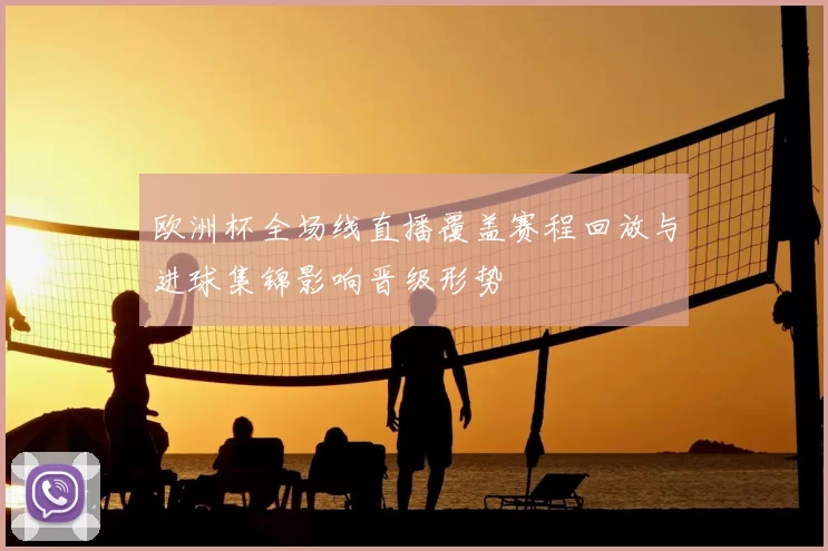 欧洲杯全场线直播覆盖赛程回放与进球集锦影响晋级形势