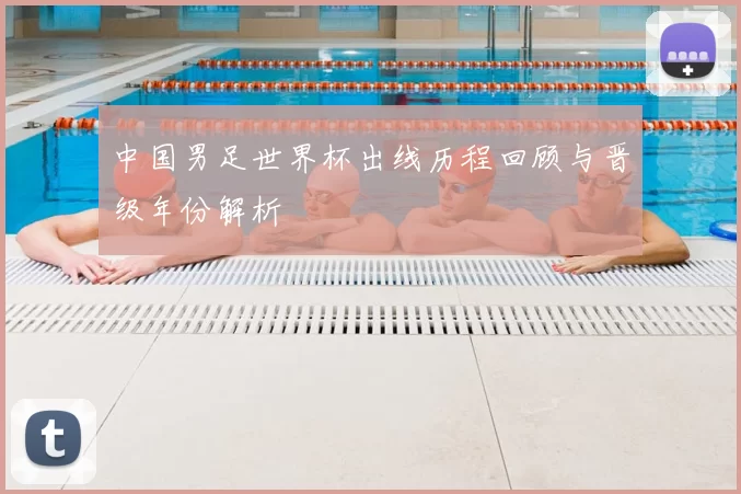 中国男足世界杯出线历程回顾与晋级年份解析