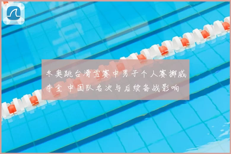 冬奥跳台滑雪赛中男子个人赛挪威夺金 中国队名次与后续备战影响