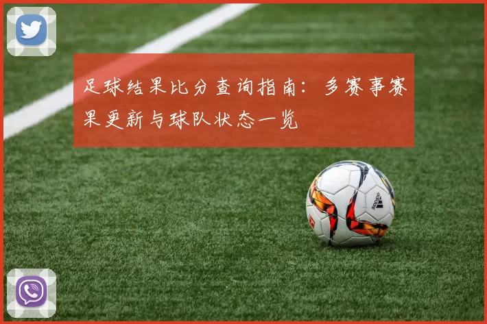 足球结果比分查询指南：多赛事赛果更新与球队状态一览