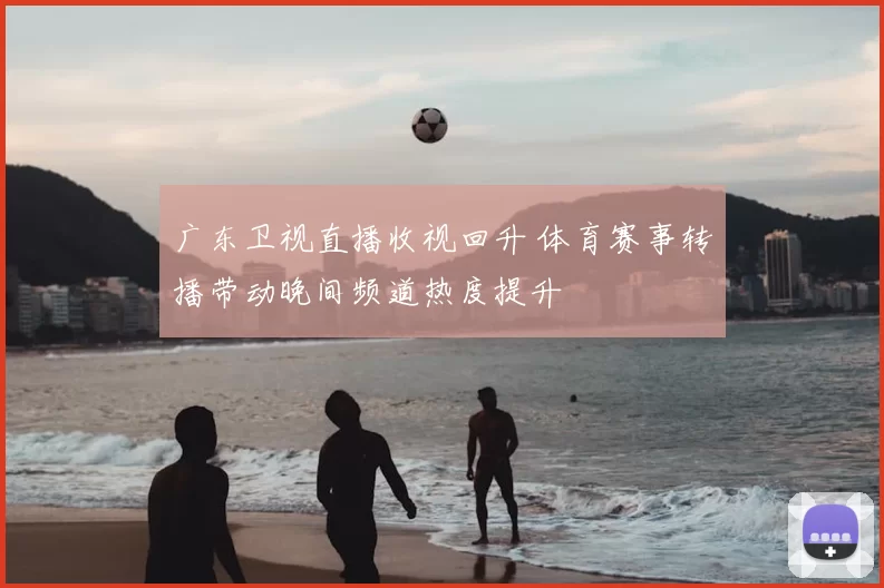广东卫视直播收视回升 体育赛事转播带动晚间频道热度提升